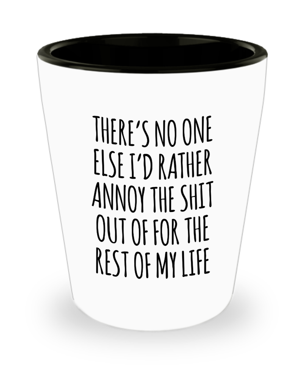 There's No One Else I'd Rather Annoy the Shit Out of for the Rest of My Life Funny Ceramic Shot Glass