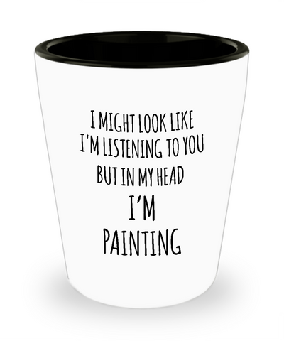 I Might Look Like I'm Listening To You But In My Head I'm Painting Ceramic Shot Glass Funny Gift