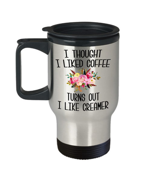 I Thought I Liked Coffee Turns Out I like Creamer Travel Mug Funny Gift for Mother's Day Gift Idea Coffee Cup Gift for Her Birthday Gift