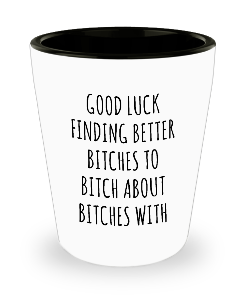 Good Luck Finding Better Bitches to Bitch About Bitches With Ceramic Shot Glass