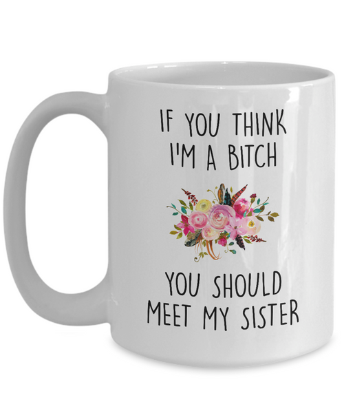 If You Think I'm A Bitch You Should Meet My Sister Mug Coffee Cup Funny Gift