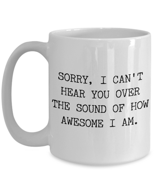 Snarky Tea Mug - Sorry I Can't Hear You Over the Sound of How Awesome I Am Funny Ceramic Coffee Cup-Cute But Rude