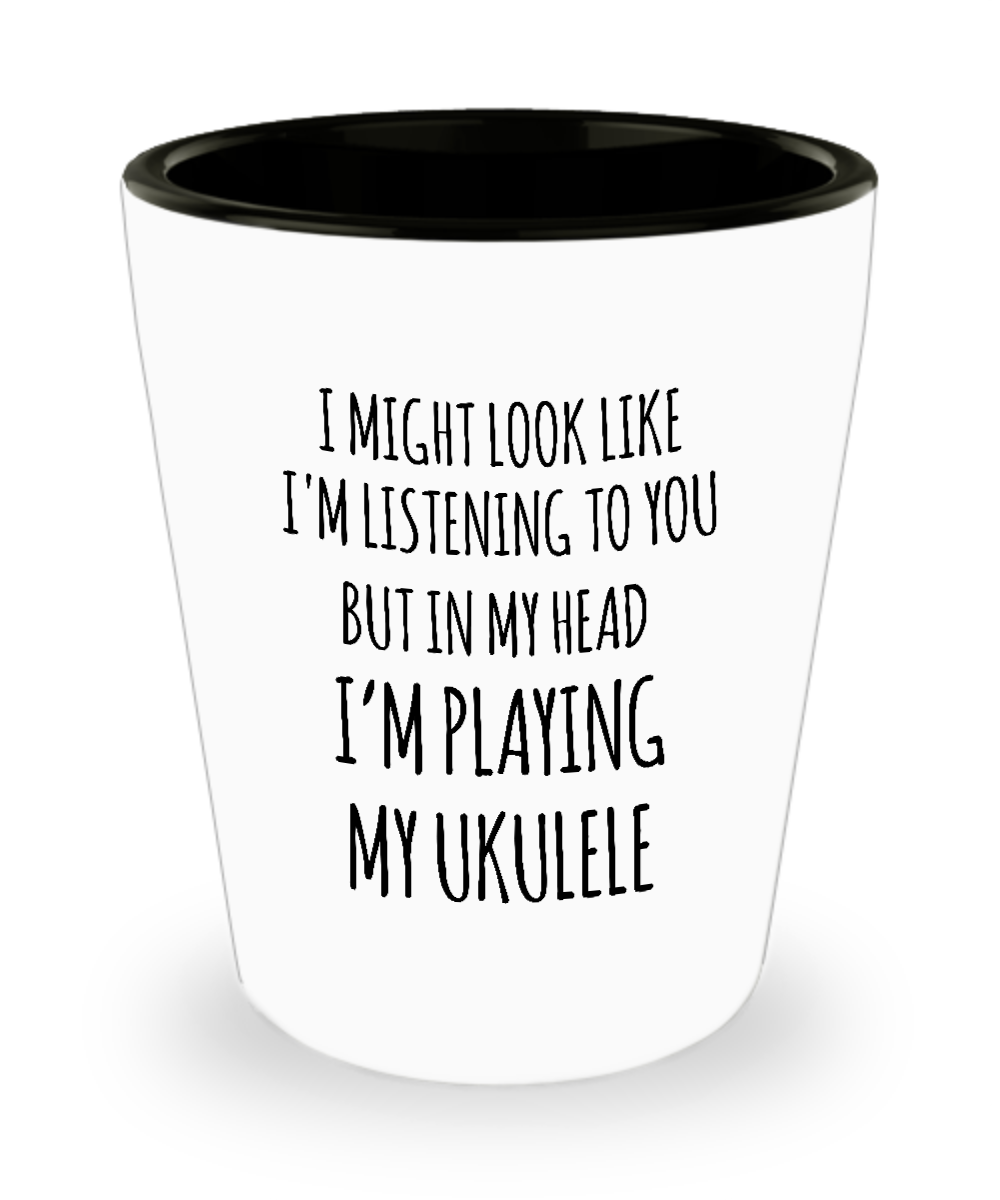 I Might Look Like I'm Listening To You But In My Head I'm Playing My Ukulele Ceramic Shot Glass Funny Gift