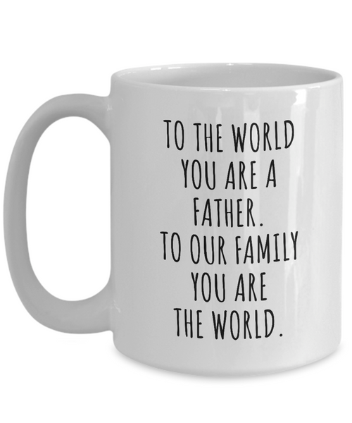 To The World You Are A Father. To Our Family You Are The World. Fathers Day Gift From Wife, Daughter, Son To Our Family You Are The World Father’s Day Mug Coffee Cup