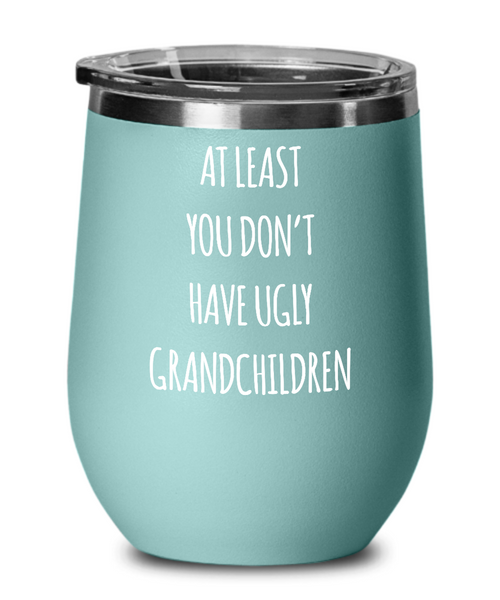 To Grandma At Least You Don't Have Ugly Grandchildren Insulated Wine Tumbler 12oz Travel Cup Funny Gift