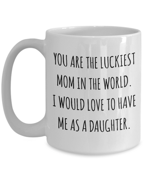 You are the Luckiest Mom in the World I Would Love to Have Me as a Daughter Mug Funny Mother's Day Coffee Cup-Cute But Rude