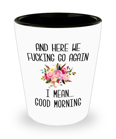Here We Fucking Go Again I Mean Good Morning Funny Sarcastic Floral Ceramic Shot Glass