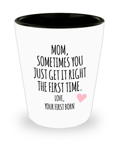 Mom, Sometimes You Just Get It Right The First Time. Love Your First Born Child  Ceramic Shot Glass Funny Gift