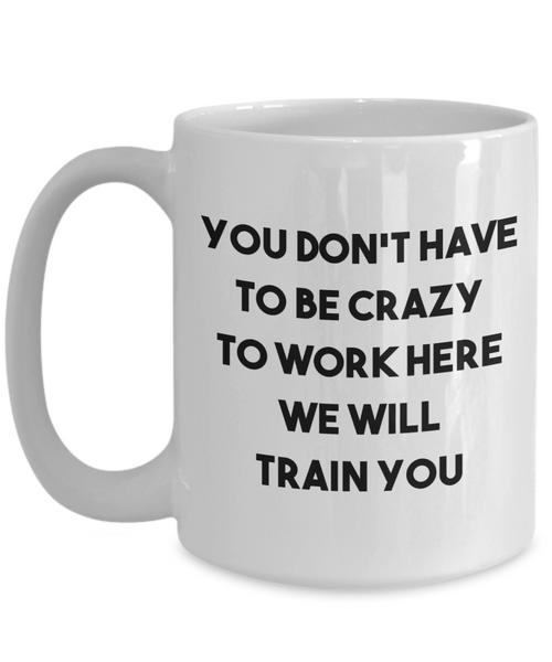 You Don't Have to be Crazy to Work Here We Will Train You Mug Funny Coworker Gift Coffee Cup