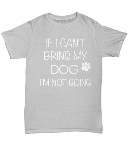 I Love My Dog Shirts - If I Can't Bring My Dog I'm Not Going Unisex T-Shirt Gifts for Dog Parents