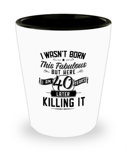 I Wasn't Born This Fabulous But Here I Am 40 Years Later Killing It Ceramic Shot Glass Funny Gift