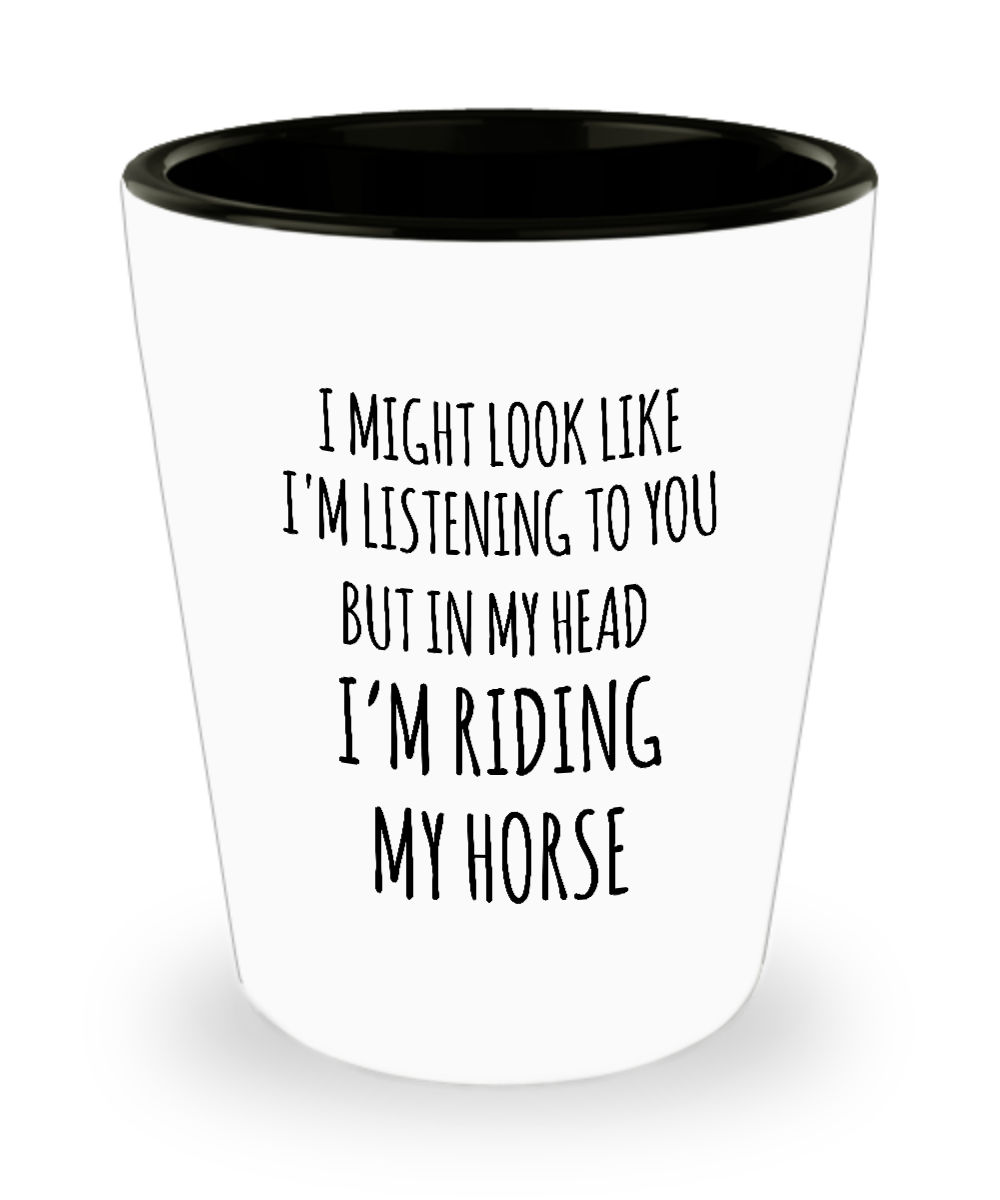I Might Look Like I'm Listening To You But In My Head I'm Riding My Horse Ceramic Shot Glass Funny Gift