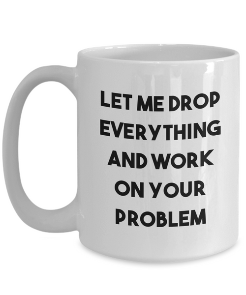 Let Me Drop Everything and Work on Your Problem Mug Funny Sarcastic Coffee Cup