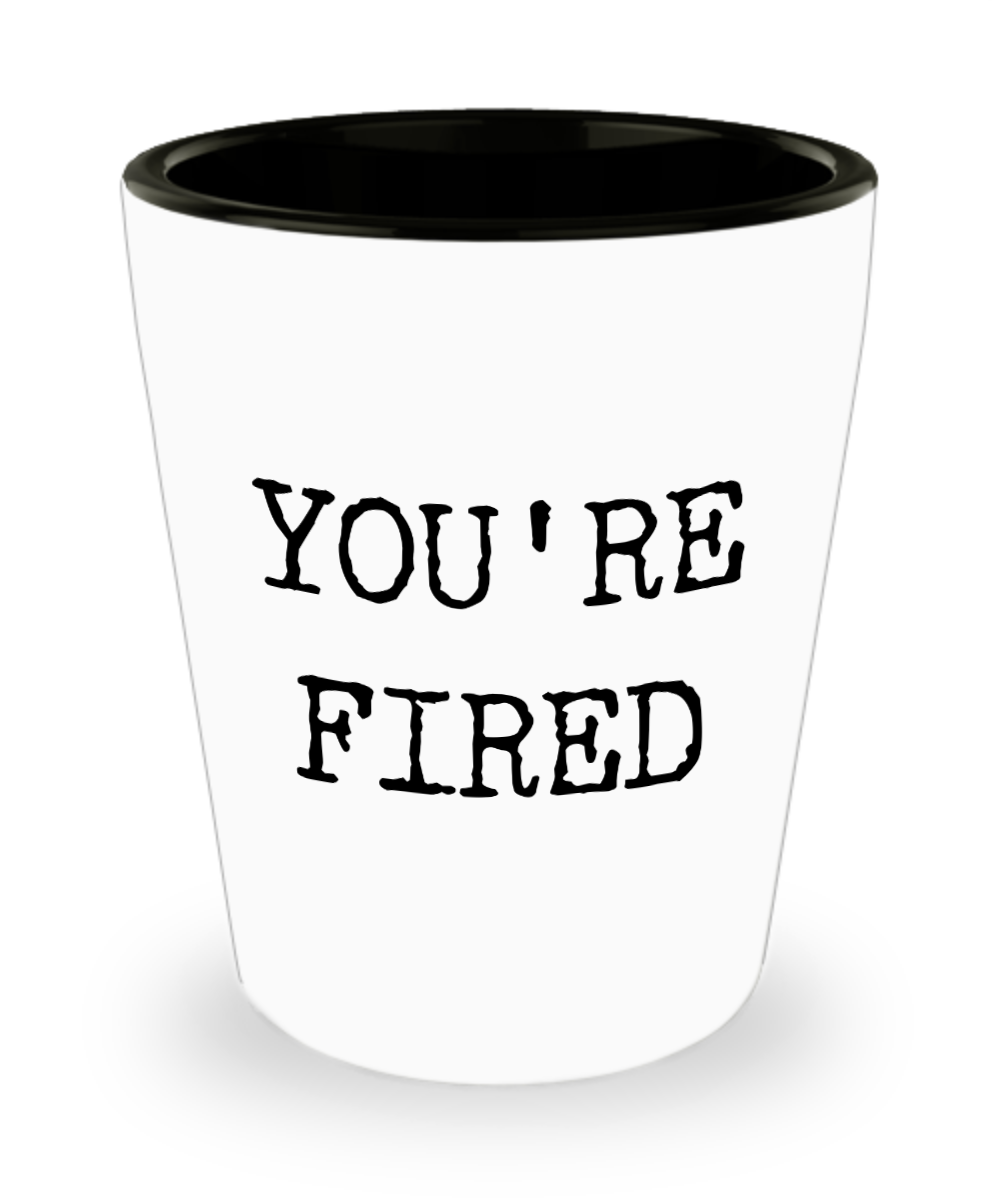 You're Fired Funny Shot Glass