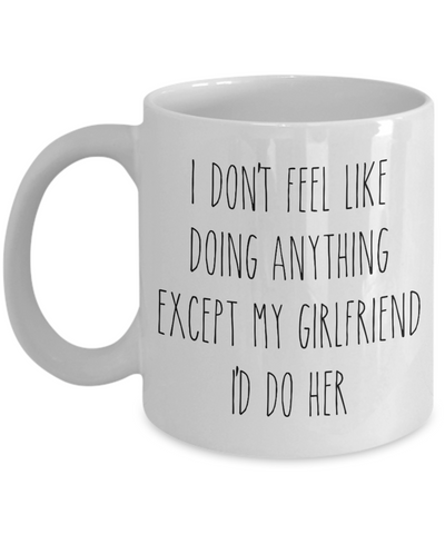 Cute Boyfriend Mug for Valentine's Day I Don't Feel Like Doing Anything Except My Girlfriend I'd Do Her Funny Coffee Cup