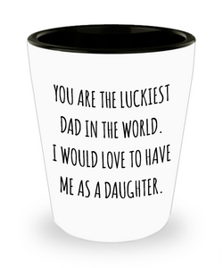 You are the Luckiest Dad in the World I Would Love to Have Me as a Daughter Funny Ceramic Shot Glass