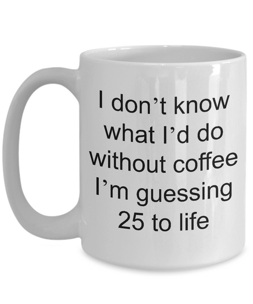 Funny Coffee Mug - I Don't Know What I'd Do Without Coffee I'm Guessing 25 to Life Funny Ceramic Coffee Cup-Cute But Rude