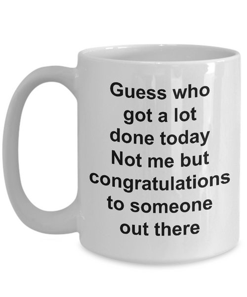 Funny Sarcastic Mug for Work - Guess Who Got a Lot Done Today Not Me But Congratulations to Someone Out There Ceramic Coffee Cup-Cute But Rude