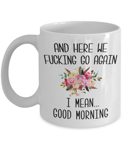Here We Fucking Go Again I Mean Good Morning Mug Funny Sarcastic Floral Coffee Cup