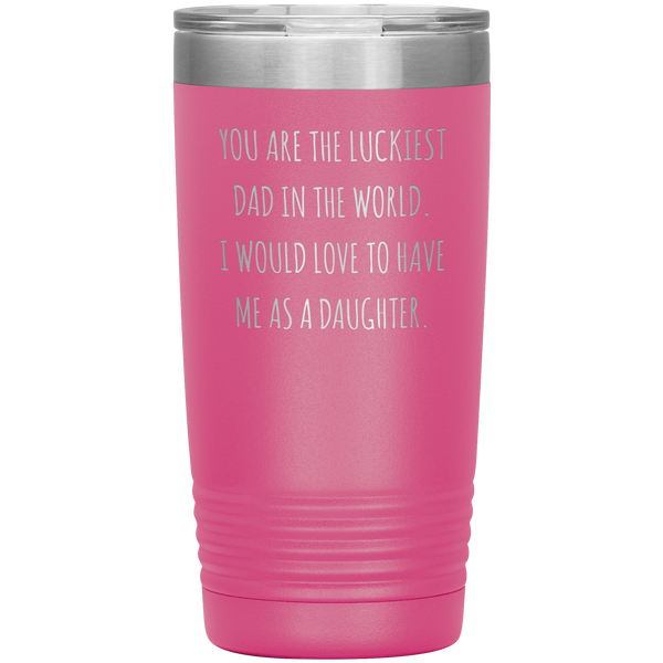 Father's Day Mug Gift You are the Luckiest Dad in the World I Would Love to Have Me as a Daughter Tumbler Funny Travel Cup 20oz BPA Free