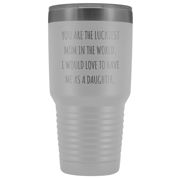 Mom Birthday Gift You are the Luckiest Mom in the World I Would Love to Have Me as a Daughter Tumbler Funny Travel Cup Mug 30oz BPA Free