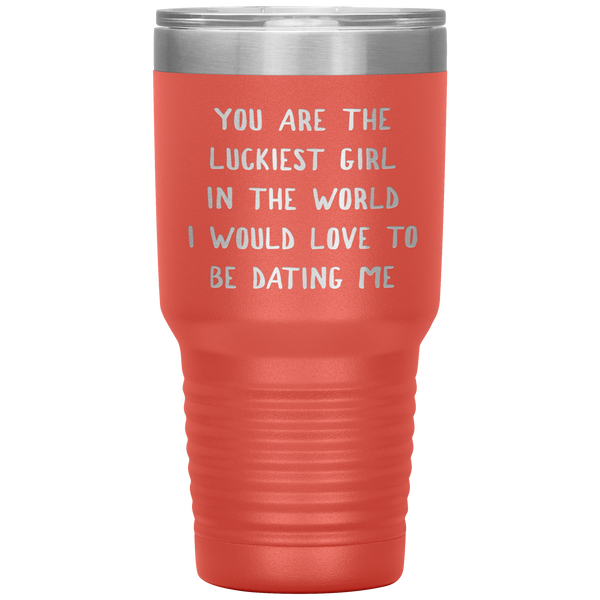 Funny Girlfriend Gift You Are the Luckiest Girl in the World I Would Love Dating Me Tumbler Travel Coffee Cup 30oz BPA Free