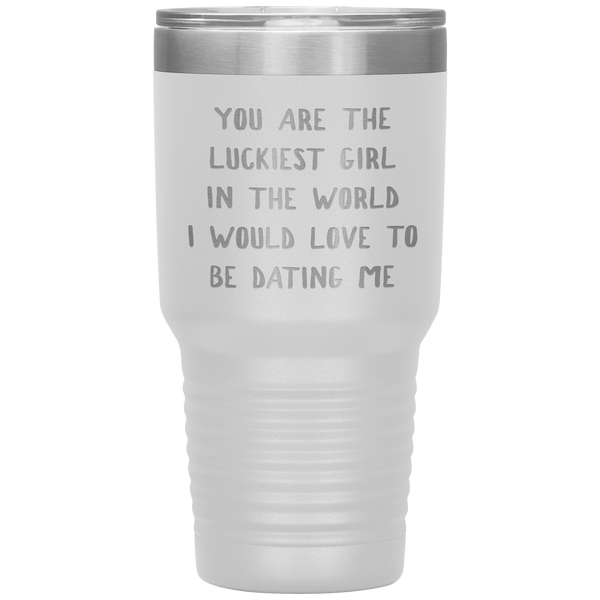 Funny Girlfriend Gift You Are the Luckiest Girl in the World I Would Love Dating Me Tumbler Travel Coffee Cup 30oz BPA Free
