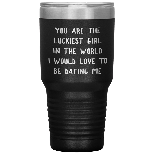 Funny Girlfriend Gift You Are the Luckiest Girl in the World I Would Love Dating Me Tumbler Travel Coffee Cup 30oz BPA Free