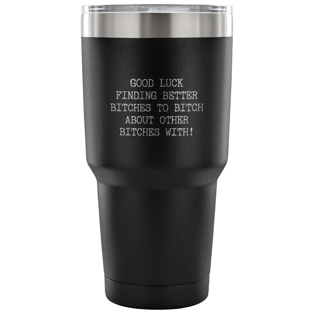 Good Luck Finding Other Bitches to Bitch About Bitches With Tumbler Metal Mug Double Wall Vacuum Insulated Hot & Cold Travel Cup 30oz BPA Free-Cute But Rude