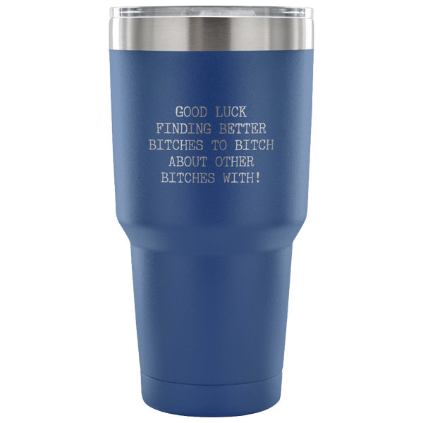 Good Luck Finding Other Bitches to Bitch About Bitches With Tumbler Metal Mug Double Wall Vacuum Insulated Hot & Cold Travel Cup 30oz BPA Free-Cute But Rude