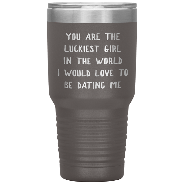 Funny Girlfriend Gift You Are the Luckiest Girl in the World I Would Love Dating Me Tumbler Travel Coffee Cup 30oz BPA Free