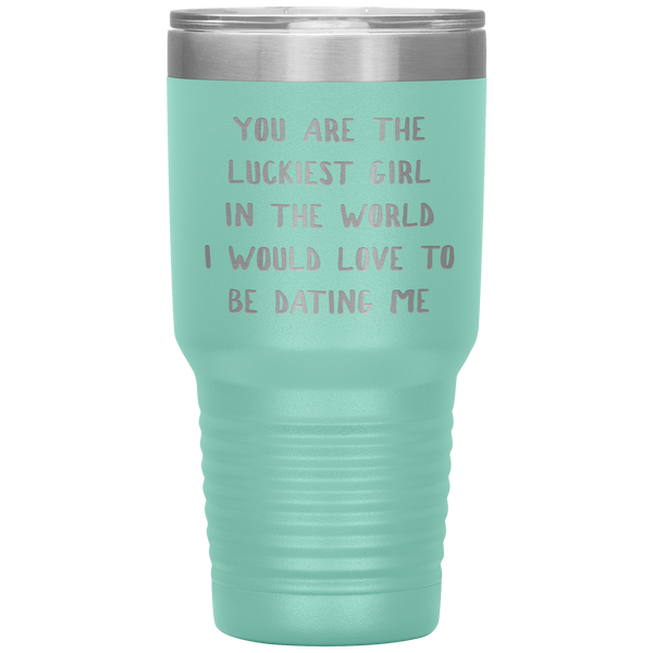 Funny Girlfriend Gift You Are the Luckiest Girl in the World I Would Love Dating Me Tumbler Travel Coffee Cup 30oz BPA Free