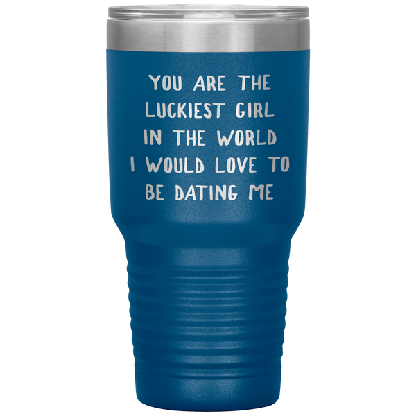 Funny Girlfriend Gift You Are the Luckiest Girl in the World I Would Love Dating Me Tumbler Travel Coffee Cup 30oz BPA Free
